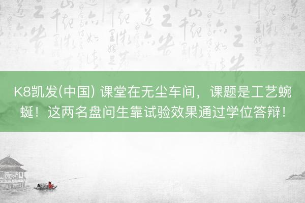 K8凯发(中国) 课堂在无尘车间，课题是工艺蜿蜒！这两名盘问生靠试验效果通过学位答辩！