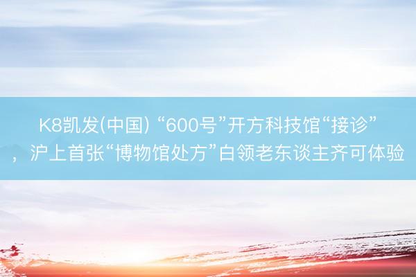 K8凯发(中国) “600号”开方科技馆“接诊”，沪上首张“博物馆处方”白领老东谈主齐可体验