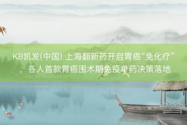 K8凯发(中国) 上海翻新药开启胃癌“免化疗” ，各人首款胃癌围术期免疫单药决策落地