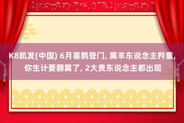 K8凯发(中国) 6月喜鹊登门, 属羊东说念主矜重, 你生计要翻篇了, 2大贵东说念主都出现