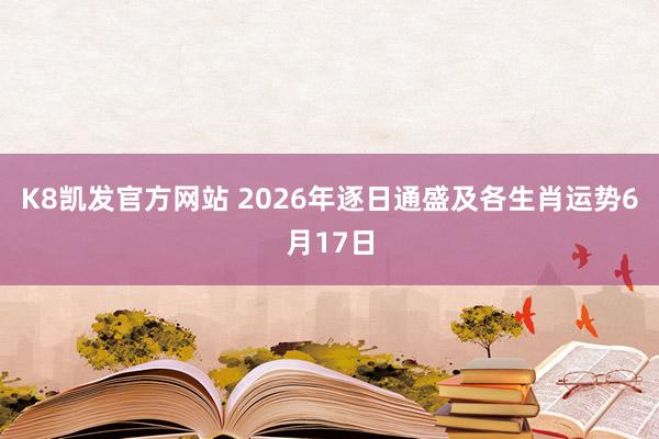 K8凯发官方网站 2026年逐日通盛及各生肖运势6月17日