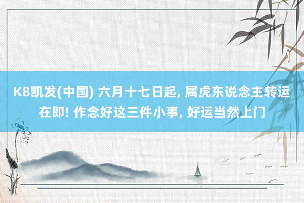 K8凯发(中国) 六月十七日起, 属虎东说念主转运在即! 作念好这三件小事, 好运当然上门