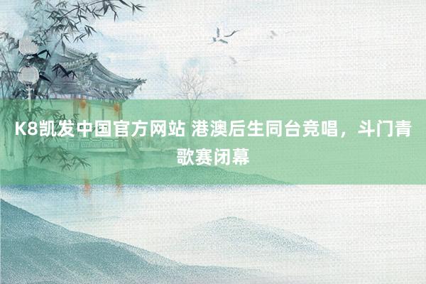 K8凯发中国官方网站 港澳后生同台竞唱,斗门青歌赛闭幕
