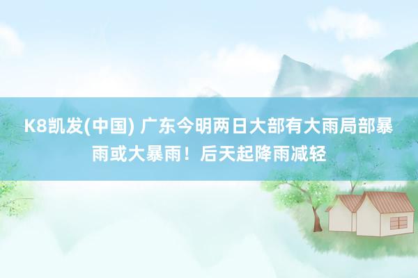 K8凯发(中国) 广东今明两日大部有大雨局部暴雨或大暴雨！后天起降雨减轻