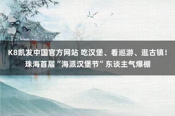 K8凯发中国官方网站 吃汉堡、看巡游、逛古镇！珠海首届“海派汉堡节”东谈主气爆棚