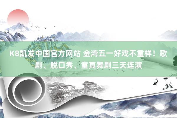 K8凯发中国官方网站 金湾五一好戏不重样！歌剧、脱口秀、童真舞剧三天连演