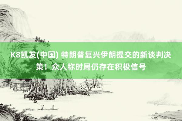 K8凯发(中国) 特朗普复兴伊朗提交的新谈判决策!众人称时局仍存在积极信号