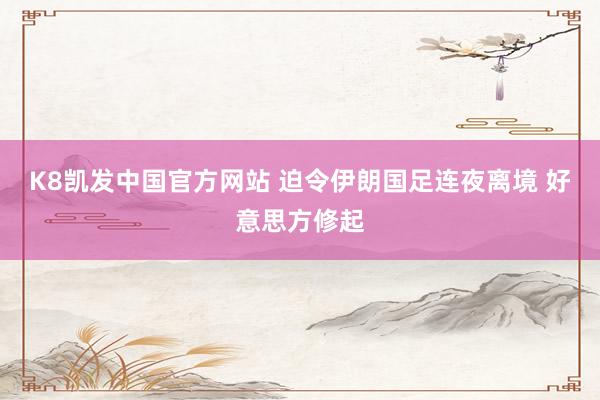 K8凯发中国官方网站 迫令伊朗国足连夜离境 好意思方修起