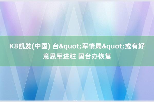 K8凯发(中国) 台"军情局"或有好意思军进驻 国台办恢复