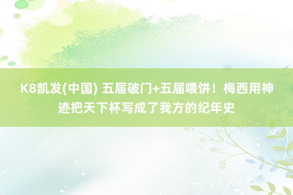 K8凯发(中国) 五届破门+五届喂饼！梅西用神迹把天下杯写成了我方的纪年史