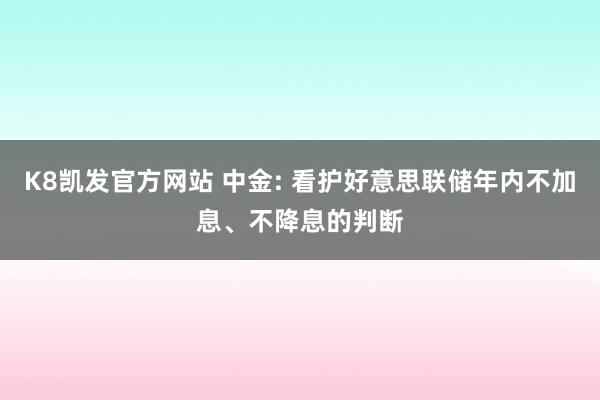 K8凯发官方网站 中金: 看护好意思联储年内不加息、不降息的判断