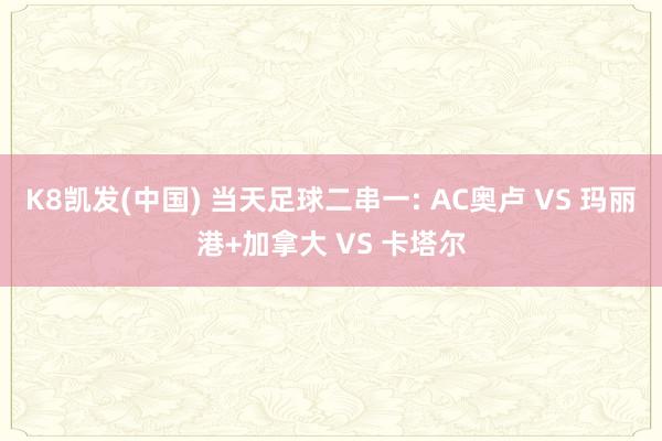 K8凯发(中国) 当天足球二串一: AC奥卢 VS 玛丽港+加拿大 VS 卡塔尔