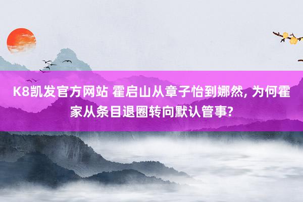K8凯发官方网站 霍启山从章子怡到娜然, 为何霍家从条目退圈转向默认管事?