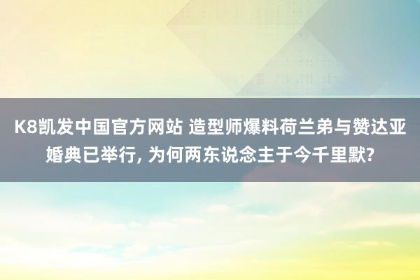 K8凯发中国官方网站 造型师爆料荷兰弟与赞达亚婚典已举行, 为何两东说念主于今千里默?