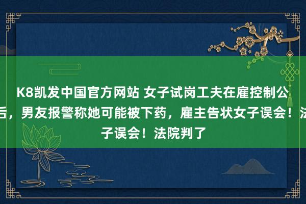 K8凯发中国官方网站 女子试岗工夫在雇控制公室喝酒后，男友报警称她可能被下药，雇主告状女子误会！法院判了