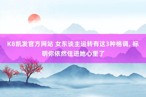 K8凯发官方网站 女东谈主运转有这3种格调， 标明你依然住进她心里了