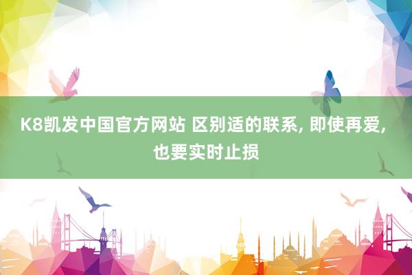 K8凯发中国官方网站 区别适的联系， 即使再爱， 也要实时止损
