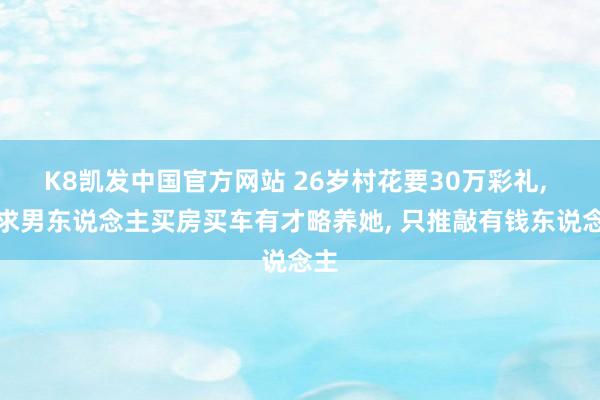 K8凯发中国官方网站 26岁村花要30万彩礼， 要求男东说念主买房买车有才略养她， 只推敲有钱东说念主