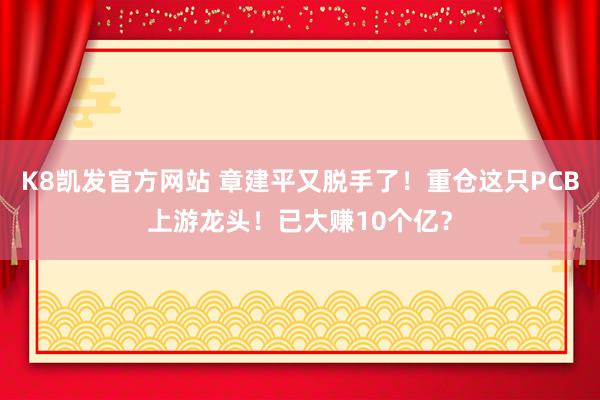 K8凯发官方网站 章建平又脱手了!重仓这只PCB上游龙头!已大赚10个亿?