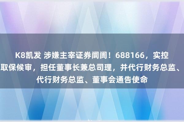 K8凯发 涉嫌主宰证券阛阓！688166，实控东谈主袁建栋被取保候审，担任董事长兼总司理，并代行财务总监、董事会通告使命