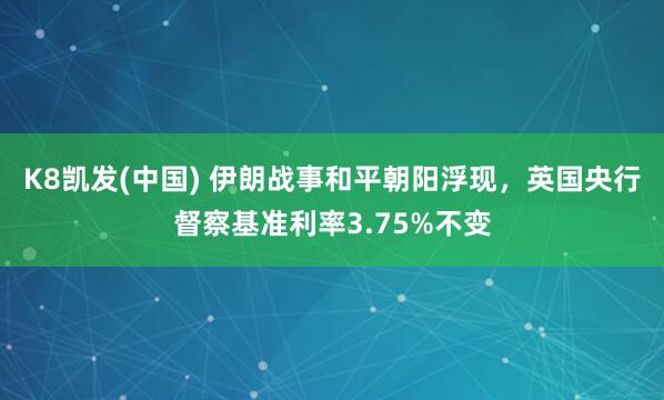 K8凯发(中国) 伊朗战事和平朝阳浮现，英国央行督察基准利率3.75%不变