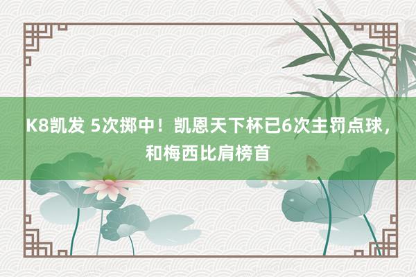 K8凯发 5次掷中!凯恩天下杯已6次主罚点球,和梅西比肩榜首