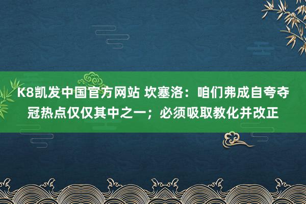 K8凯发中国官方网站 坎塞洛:咱们弗成自夸夺冠热点仅仅其中之一;必须吸取教化并改正