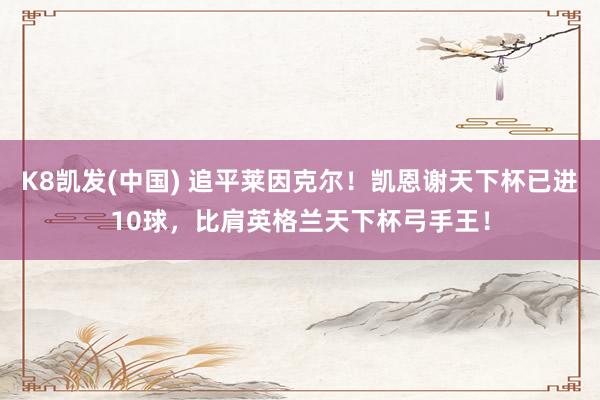 K8凯发(中国) 追平莱因克尔！凯恩谢天下杯已进10球，比肩英格兰天下杯弓手王！