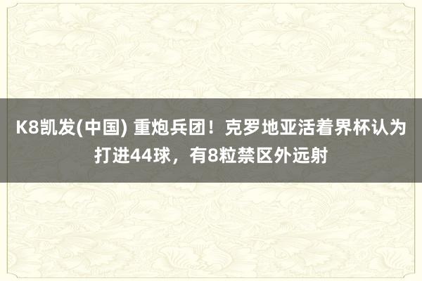 K8凯发(中国) 重炮兵团！克罗地亚活着界杯认为打进44球，有8粒禁区外远射