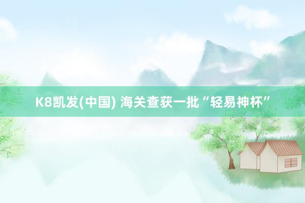 K8凯发(中国) 海关查获一批“轻易神杯”