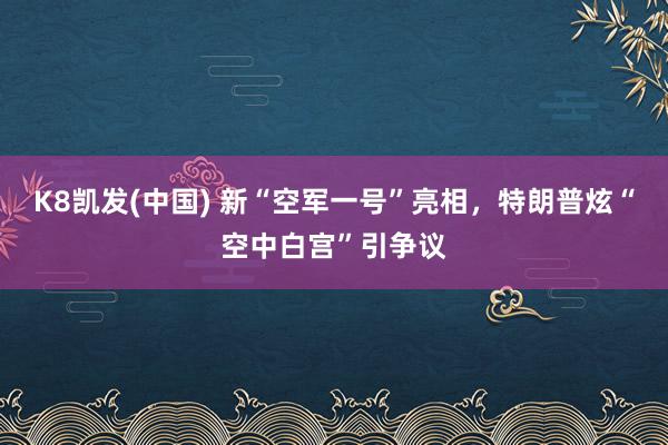 K8凯发(中国) 新“空军一号”亮相,特朗普炫“空中白宫”引争议