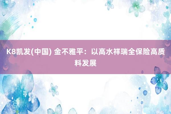 K8凯发(中国) 金不雅平:以高水祥瑞全保险高质料发展